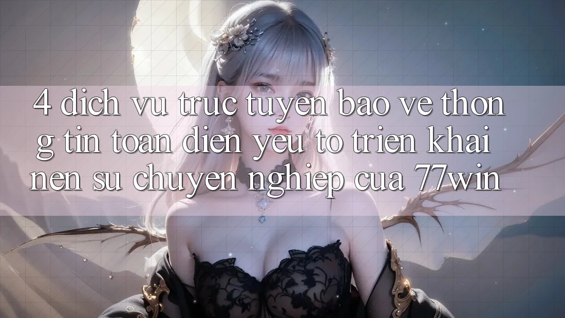 4. Dịch vụ trực tuyến Bảo vệ thông tin Toàn Diện – Yếu Tố Triển khai Nên Sự Chuyên nghiệp Của 77win