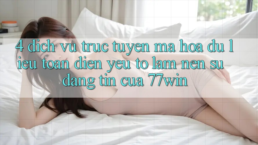 4. Dịch vụ trực tuyến Mã hóa dữ liệu Toàn Diện – Yếu Tố Làm Nên Sự Đáng tin Của 77win