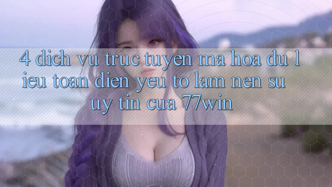 4. Dịch vụ trực tuyến Mã hóa dữ liệu Toàn Diện – Yếu Tố Làm Nên Sự Uy Tín Của 77win