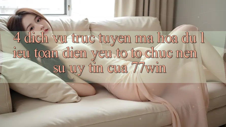 4. Dịch vụ trực tuyến Mã hóa dữ liệu Toàn Diện – Yếu Tố Tổ chức Nên Sự Uy Tín Của 77win
