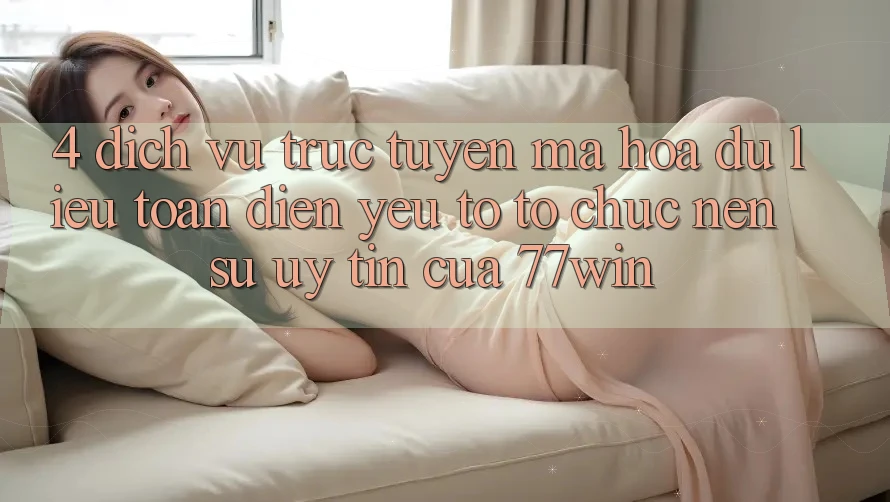4. Dịch vụ trực tuyến Mã hóa dữ liệu Toàn Diện – Yếu Tố Tổ chức Nên Sự Uy Tín Của 77win