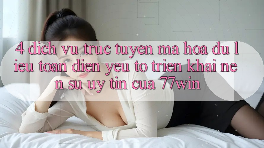 4. Dịch vụ trực tuyến Mã hóa dữ liệu Toàn Diện – Yếu Tố Triển khai Nên Sự Uy Tín Của 77win