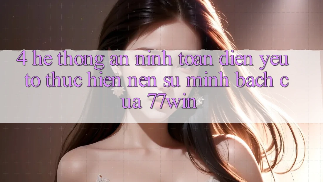 4. Hệ Thống An ninh Toàn Diện – Yếu Tố Thực hiện Nên Sự Minh bạch Của 77win