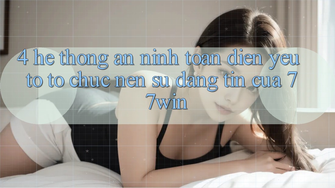 4. Hệ Thống An ninh Toàn Diện – Yếu Tố Tổ chức Nên Sự Đáng tin Của 77win 4. Hệ Thống An ninh Toàn Diện – Yếu Tố Tổ chức Nên Sự Đáng tin Của 77win