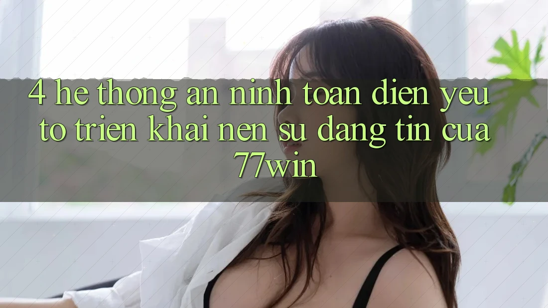 4. Hệ Thống An ninh Toàn Diện – Yếu Tố Triển khai Nên Sự Đáng tin Của 77win