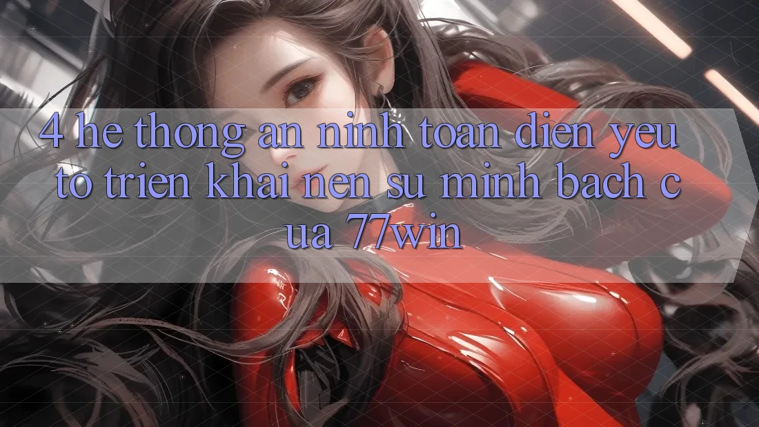 4. Hệ Thống An ninh Toàn Diện – Yếu Tố Triển khai Nên Sự Minh bạch Của 77win