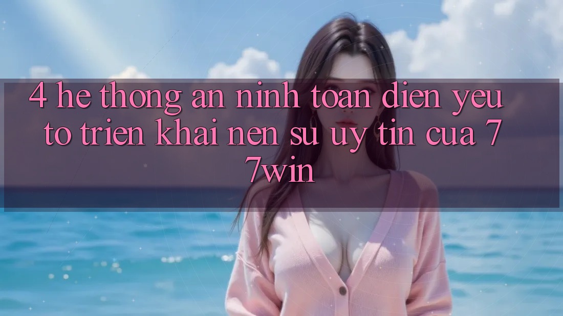 4. Hệ Thống An ninh Toàn Diện – Yếu Tố Triển khai Nên Sự Uy Tín Của 77win