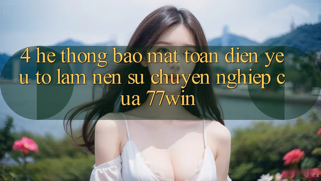 4. Hệ Thống Bảo Mật Toàn Diện – Yếu Tố Làm Nên Sự Chuyên nghiệp Của 77win