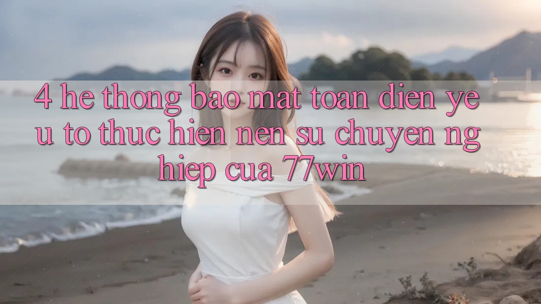 4. Hệ Thống Bảo Mật Toàn Diện – Yếu Tố Thực hiện Nên Sự Chuyên nghiệp Của 77win