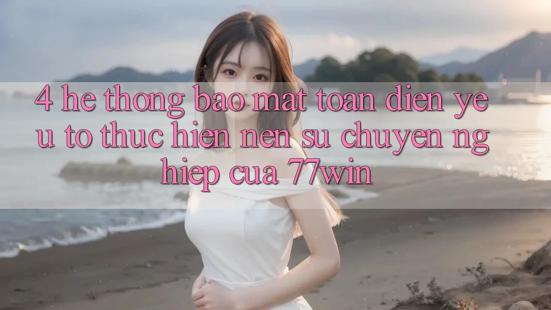 4. Hệ Thống Bảo Mật Toàn Diện – Yếu Tố Thực hiện Nên Sự Chuyên nghiệp Của 77win