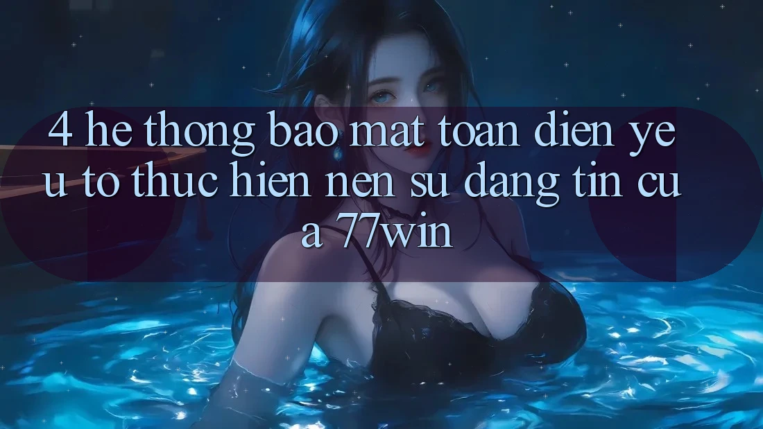 4. Hệ Thống Bảo Mật Toàn Diện – Yếu Tố Thực hiện Nên Sự Đáng tin Của 77win