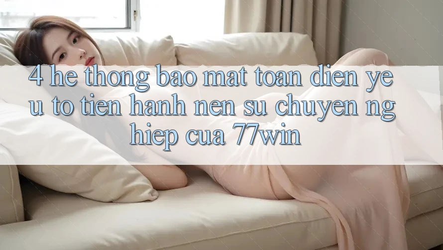 4. Hệ Thống Bảo Mật Toàn Diện – Yếu Tố Tiến hành Nên Sự Chuyên nghiệp Của 77win 4. Hệ Thống Bảo Mật Toàn Diện – Yếu Tố Tiến hành Nên Sự Chuyên nghiệp Của 77win