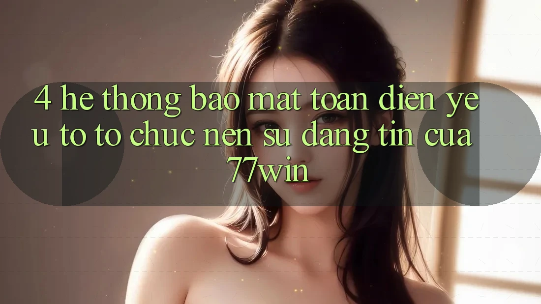 4. Hệ Thống Bảo Mật Toàn Diện – Yếu Tố Tổ chức Nên Sự Đáng tin Của 77win