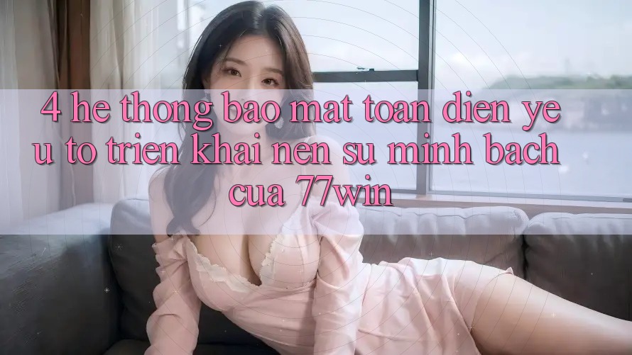 4. Hệ Thống Bảo mật Toàn Diện – Yếu Tố Triển khai Nên Sự Minh bạch Của 77win 4. Hệ Thống Bảo mật Toàn Diện – Yếu Tố Triển khai Nên Sự Minh bạch Của 77win