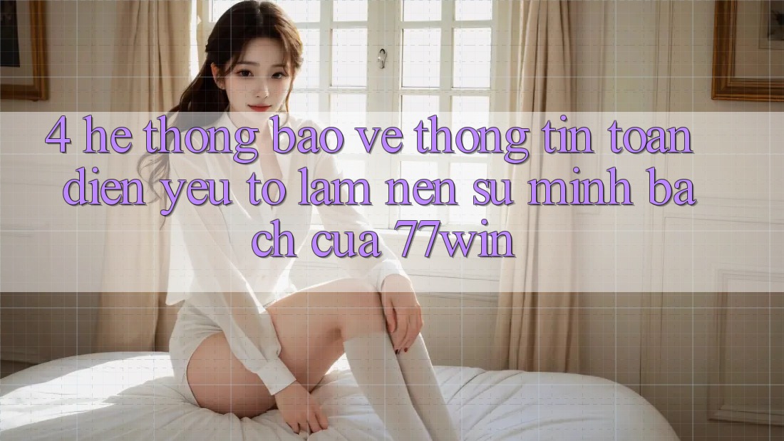 4. Hệ Thống Bảo vệ thông tin Toàn Diện – Yếu Tố Làm Nên Sự Minh bạch Của 77win 4. Hệ Thống Bảo vệ thông tin Toàn Diện – Yếu Tố Làm Nên Sự Minh bạch Của 77win
