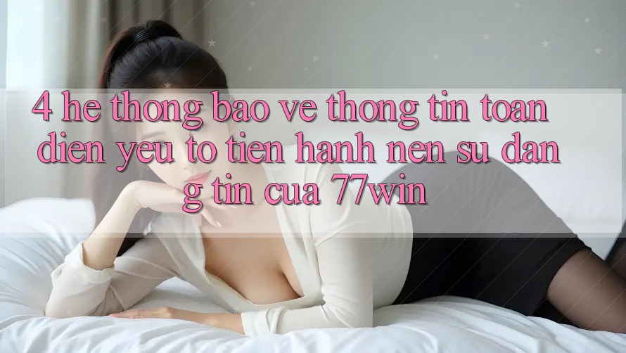 4. Hệ Thống Bảo vệ thông tin Toàn Diện – Yếu Tố Tiến hành Nên Sự Đáng tin Của 77win