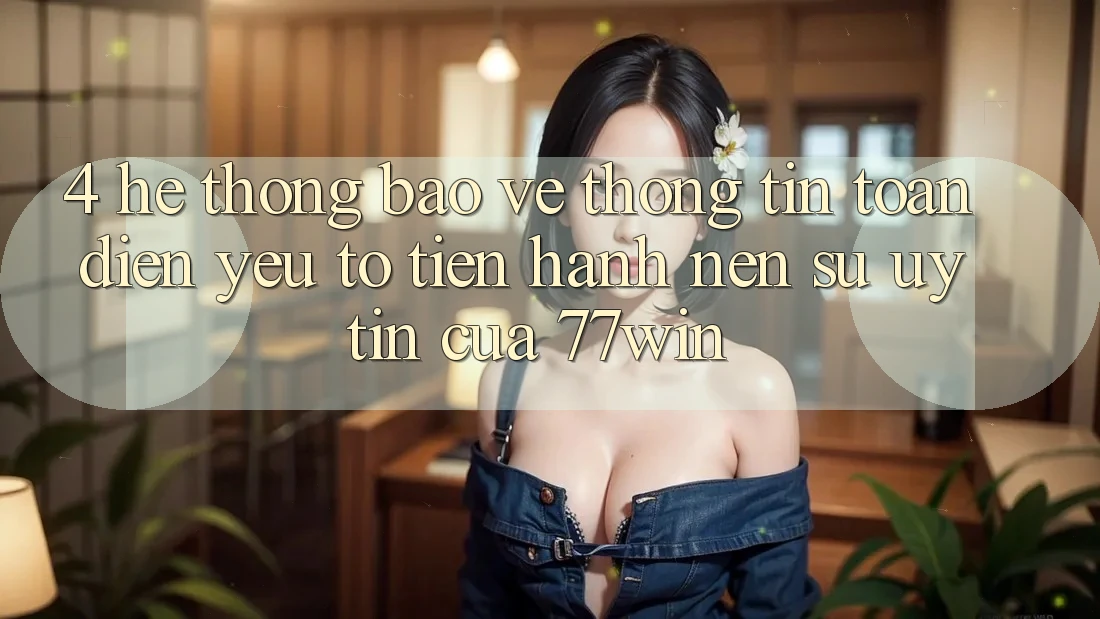 4. Hệ Thống Bảo vệ thông tin Toàn Diện – Yếu Tố Tiến hành Nên Sự Uy Tín Của 77win