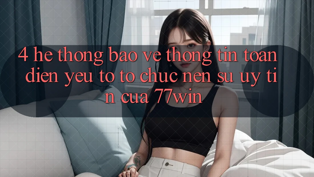4. Hệ thống Bảo vệ thông tin Toàn Diện – Yếu Tố Tổ chức Nên Sự Uy Tín Của 77win 4. Hệ thống Bảo vệ thông tin Toàn Diện – Yếu Tố Tổ chức Nên Sự Uy Tín Của 77win