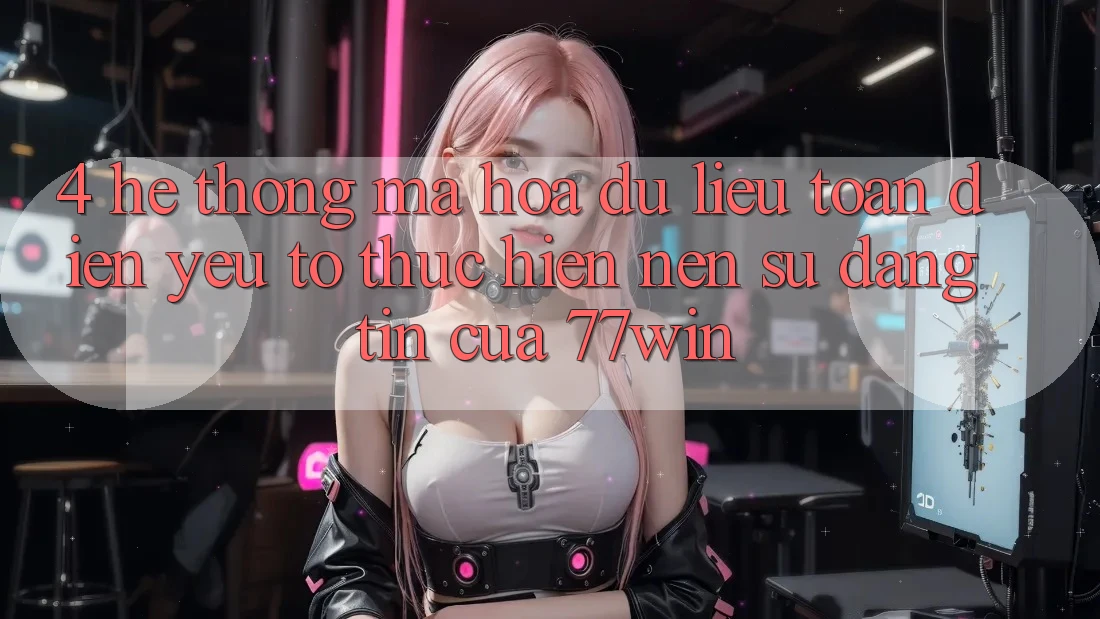 4. Hệ Thống Mã hóa dữ liệu Toàn Diện – Yếu Tố Thực hiện Nên Sự Đáng tin Của 77win