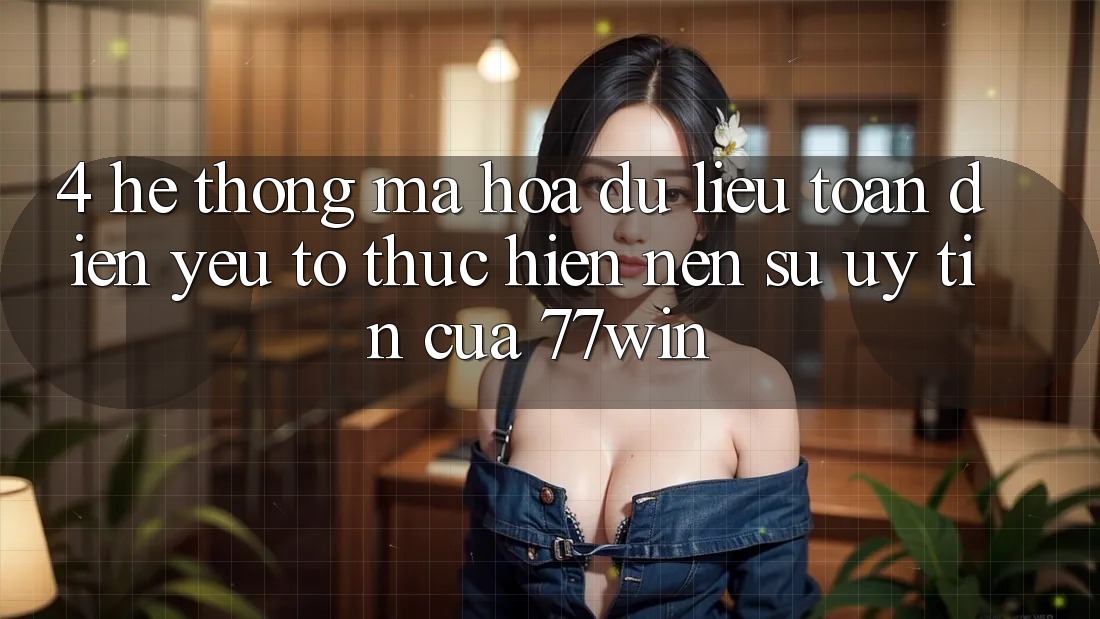 4. Hệ Thống Mã hóa dữ liệu Toàn Diện – Yếu Tố Thực hiện Nên Sự Uy Tín Của 77win