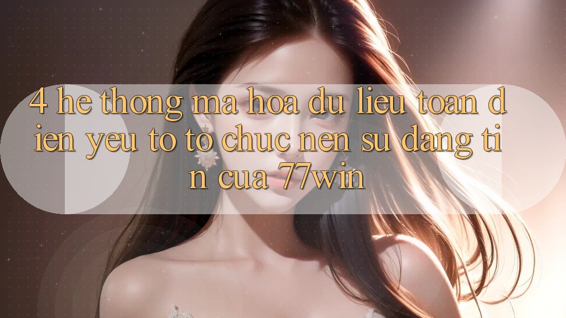 4. Hệ thống Mã hóa dữ liệu Toàn Diện – Yếu Tố Tổ chức Nên Sự Đáng tin Của 77win