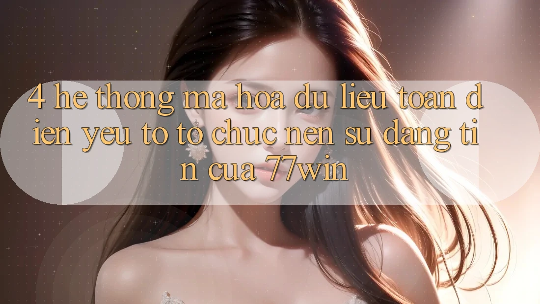 4. Hệ Thống Mã hóa dữ liệu Toàn Diện – Yếu Tố Tổ chức Nên Sự Đáng tin Của 77win