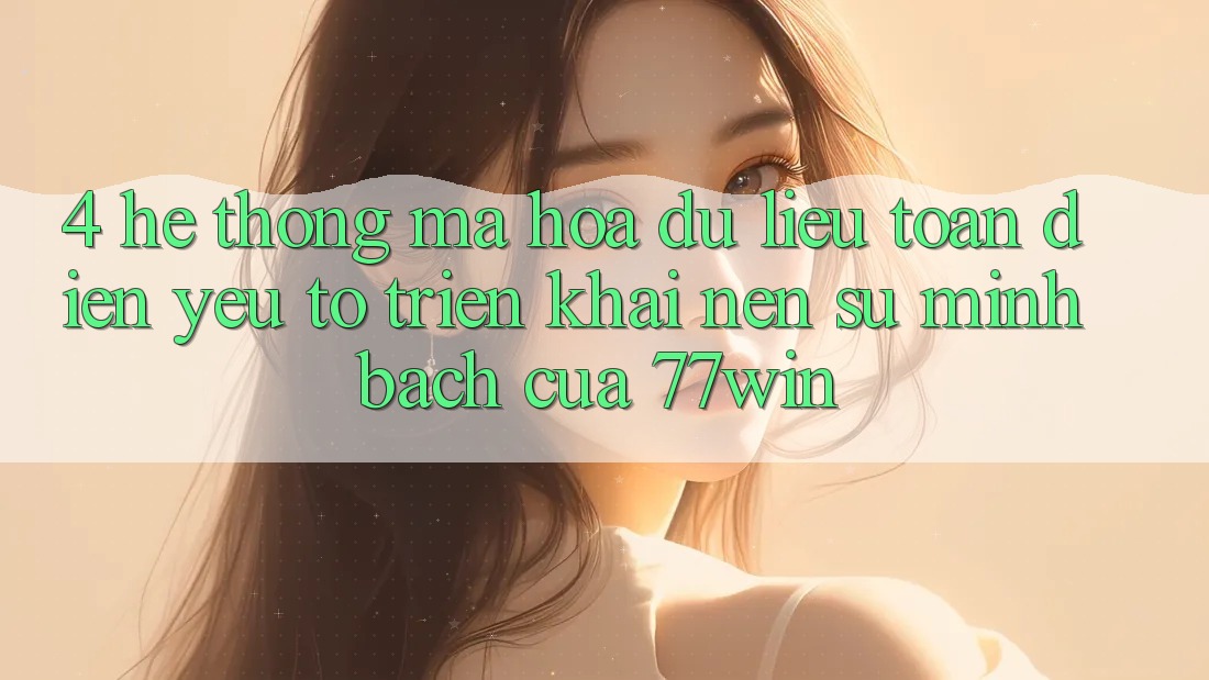 4. Hệ Thống Mã hóa dữ liệu Toàn Diện – Yếu Tố Triển khai Nên Sự Minh bạch Của 77win