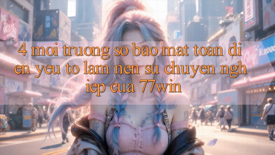 4. Môi trường số Bảo Mật Toàn Diện – Yếu Tố Làm Nên Sự Chuyên nghiệp Của 77win 4. Môi trường số Bảo Mật Toàn Diện – Yếu Tố Làm Nên Sự Chuyên nghiệp Của 77win