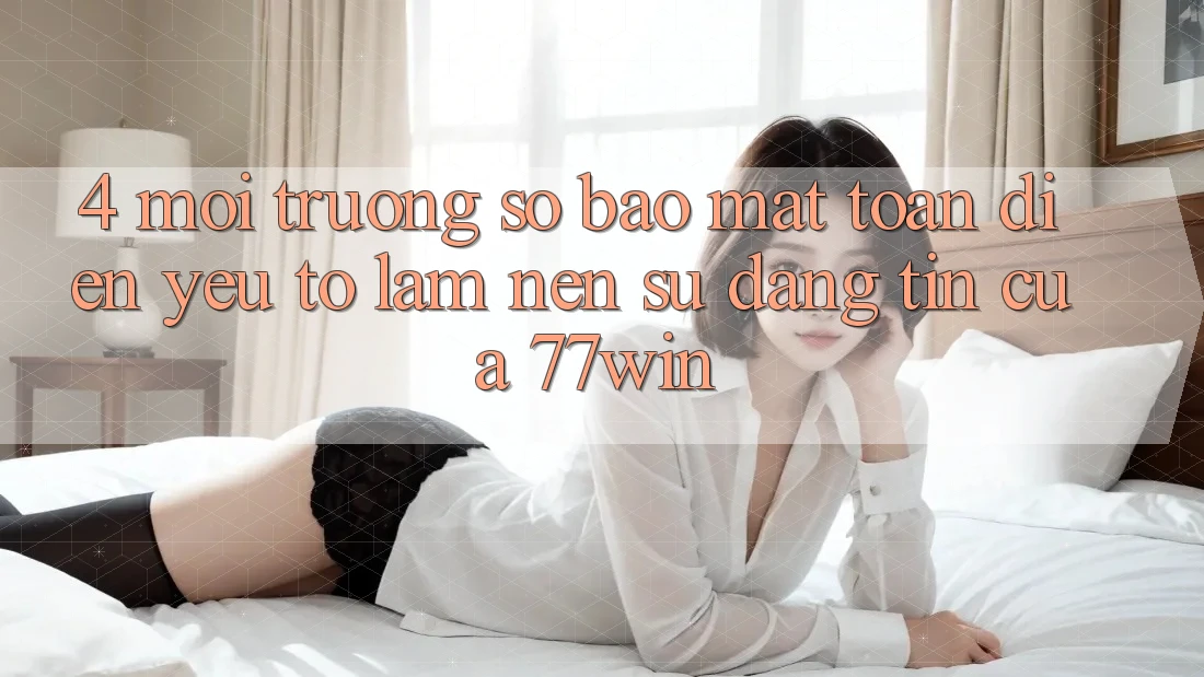4. Môi trường số Bảo Mật Toàn Diện – Yếu Tố Làm Nên Sự Đáng tin Của 77win