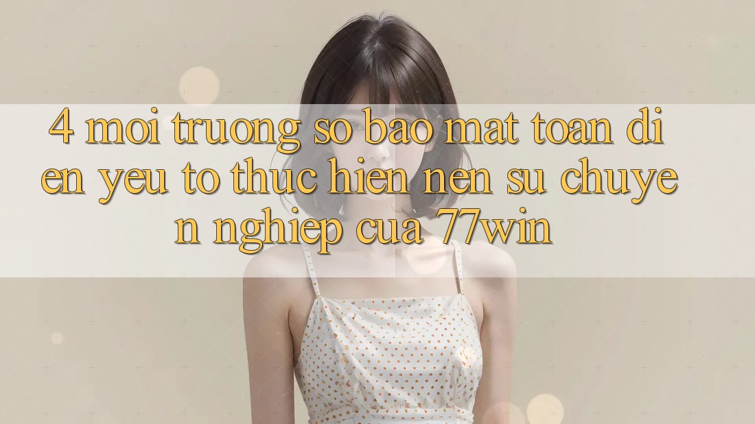4. Môi trường số Bảo Mật Toàn Diện – Yếu Tố Thực hiện Nên Sự Chuyên nghiệp Của 77win