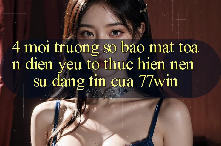 4. Môi trường số Bảo Mật Toàn Diện – Yếu Tố Thực hiện Nên Sự Đáng tin Của 77win