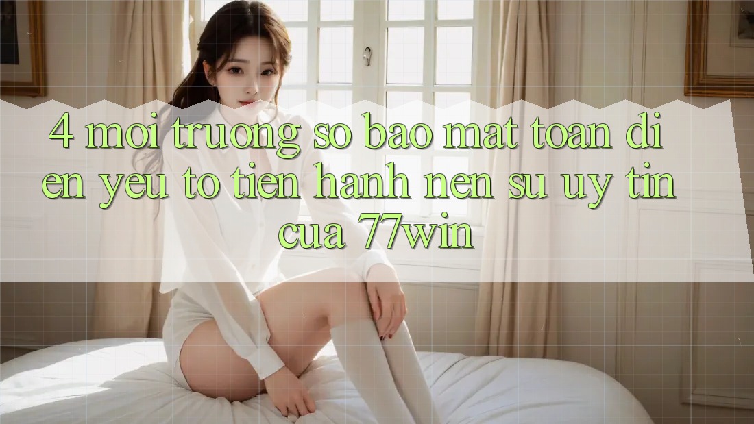 4. Môi trường số Bảo Mật Toàn Diện – Yếu Tố Tiến hành Nên Sự Uy Tín Của 77win