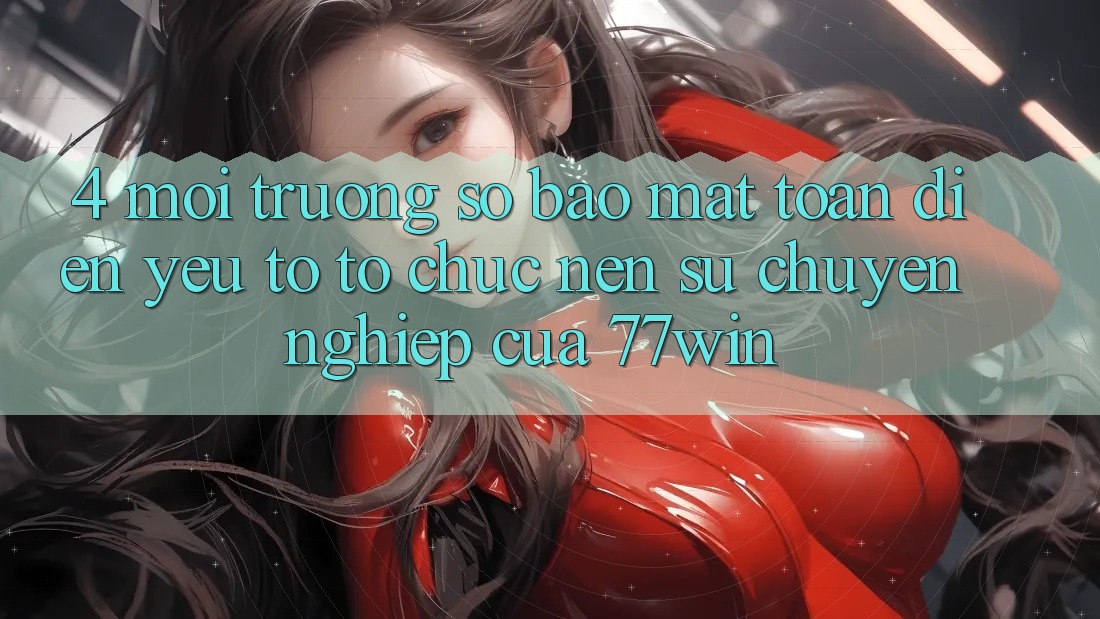 4. Môi trường số Bảo Mật Toàn Diện – Yếu Tố Tổ chức Nên Sự Chuyên nghiệp Của 77win 4. Môi trường số Bảo Mật Toàn Diện – Yếu Tố Tổ chức Nên Sự Chuyên nghiệp Của 77win