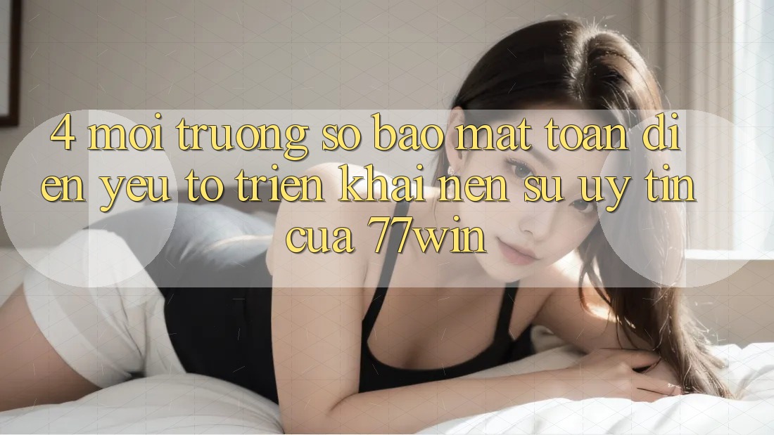 4. Môi trường số Bảo Mật Toàn Diện – Yếu Tố Triển khai Nên Sự Uy Tín Của 77win 4. Môi trường số Bảo Mật Toàn Diện – Yếu Tố Triển khai Nên Sự Uy Tín Của 77win