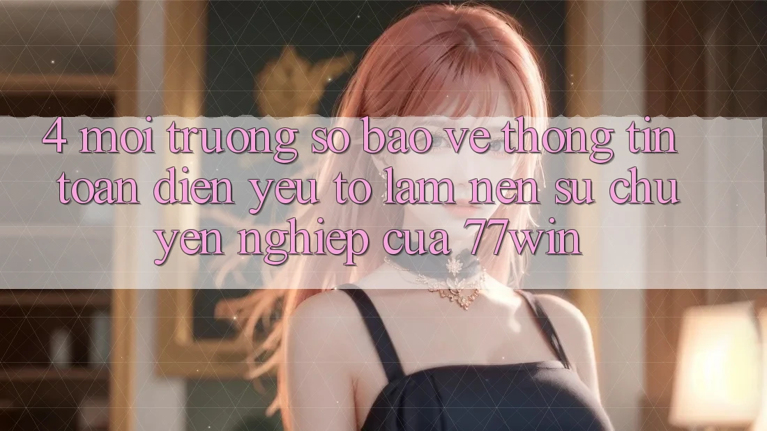 4. Môi trường số Bảo vệ thông tin Toàn Diện – Yếu Tố Làm Nên Sự Chuyên nghiệp Của 77win
