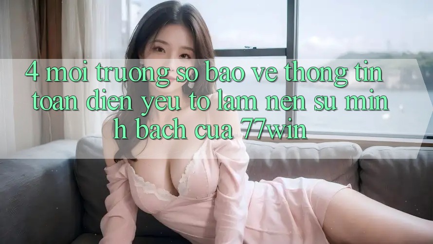 4. Môi trường số Bảo vệ thông tin Toàn Diện – Yếu Tố Làm Nên Sự Minh bạch Của 77win