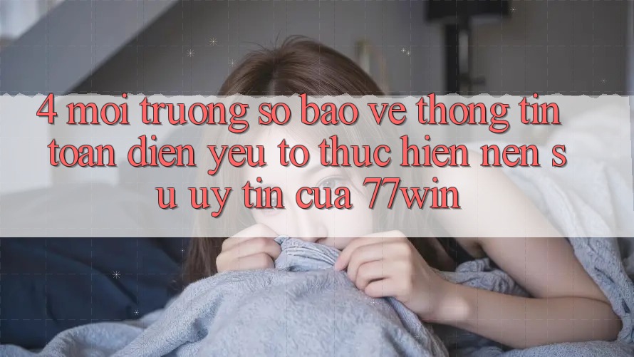 4. Môi trường số Bảo vệ thông tin Toàn Diện – Yếu Tố Thực hiện Nên Sự Uy Tín Của 77win