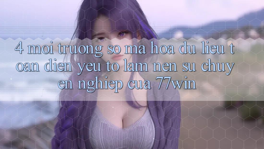 4. Môi trường số Mã hóa dữ liệu Toàn Diện – Yếu Tố Làm Nên Sự Chuyên nghiệp Của 77win