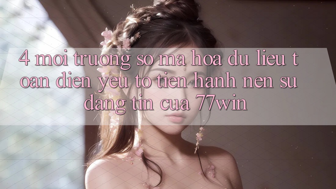 4. Môi trường số Mã hóa dữ liệu Toàn Diện – Yếu Tố Tiến hành Nên Sự Đáng tin Của 77win