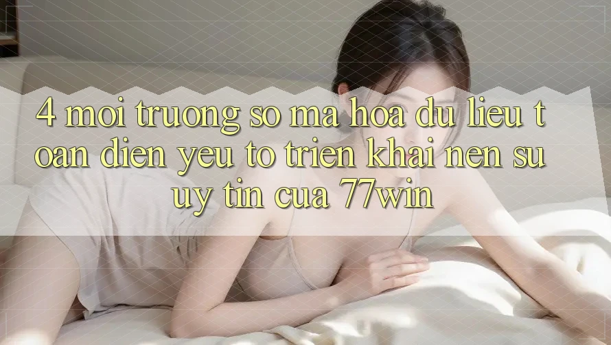 4. Môi trường số Mã hóa dữ liệu Toàn Diện – Yếu Tố Triển khai Nên Sự Uy Tín Của 77win