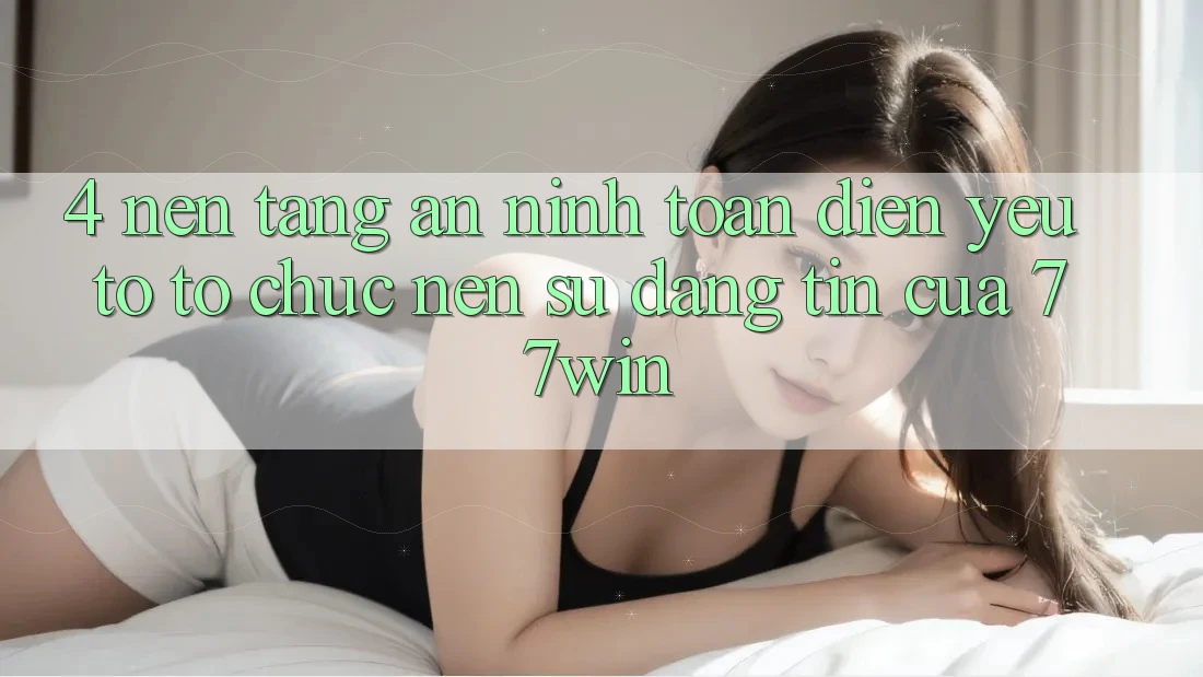 4. Nền tảng An ninh Toàn Diện – Yếu Tố Tổ chức Nên Sự Đáng tin Của 77win