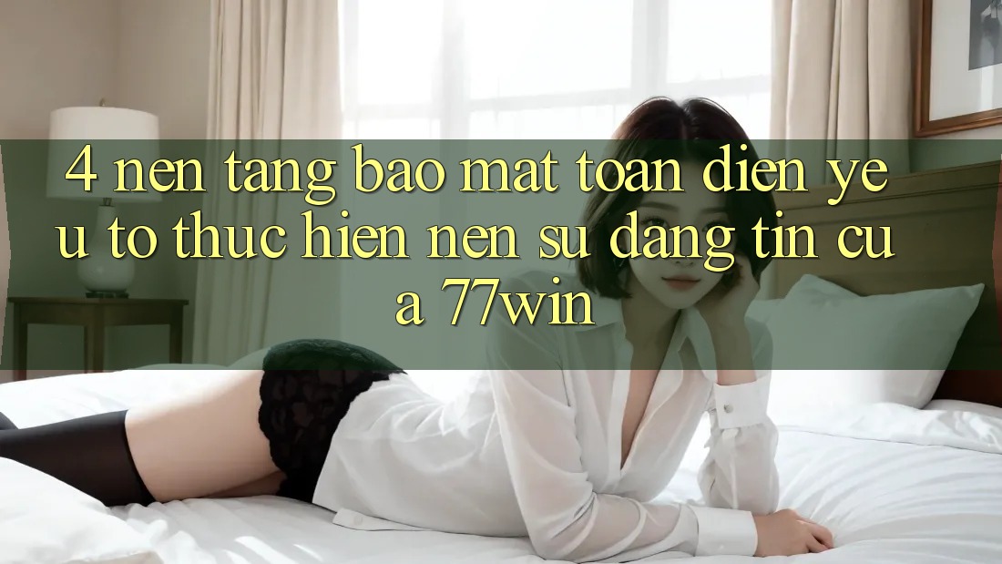 4. Nền tảng Bảo Mật Toàn Diện – Yếu Tố Thực hiện Nên Sự Đáng tin Của 77win