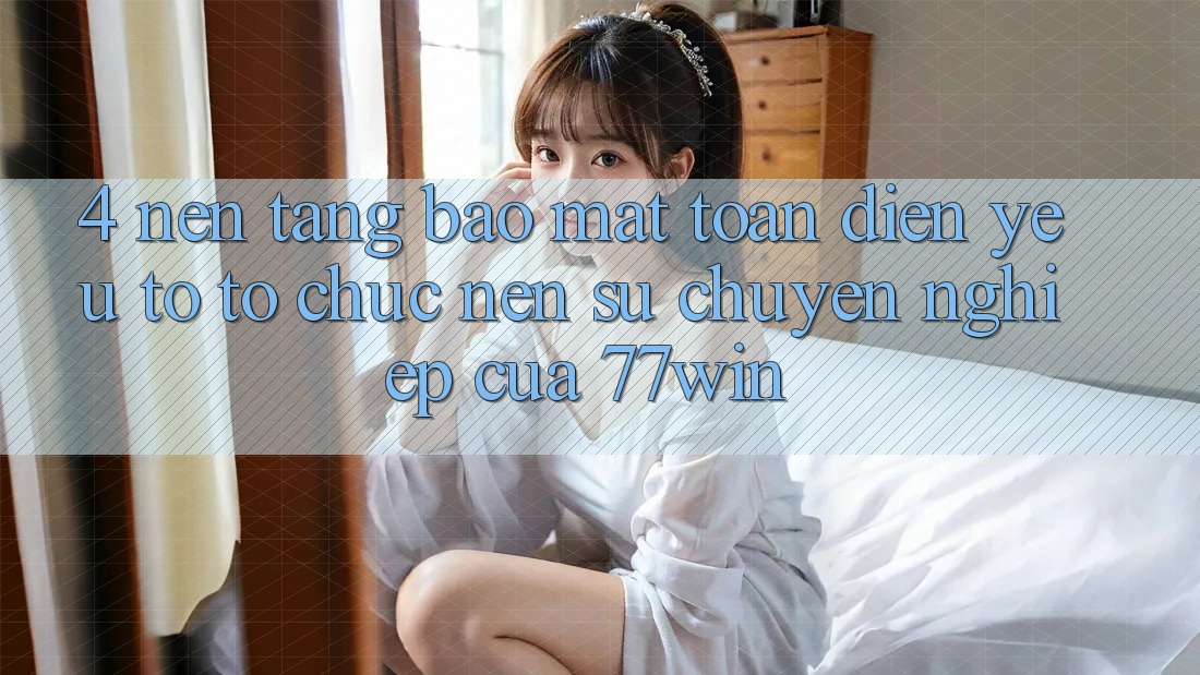 4. Nền tảng Bảo Mật Toàn Diện – Yếu Tố Tổ chức Nên Sự Chuyên nghiệp Của 77win