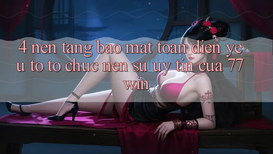 4. Nền tảng Bảo Mật Toàn Diện – Yếu Tố Tổ chức Nên Sự Uy Tín Của 77win