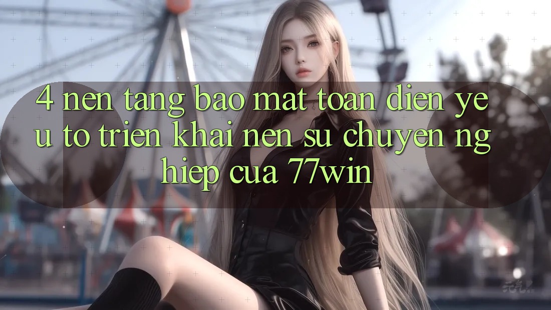4. Nền tảng Bảo Mật Toàn Diện – Yếu Tố Triển khai Nên Sự Chuyên nghiệp Của 77win