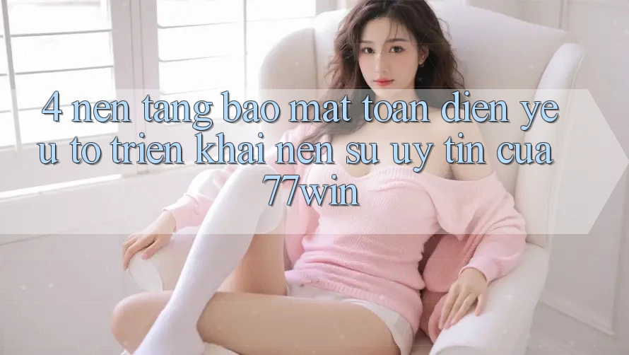 4. Nền tảng Bảo Mật Toàn Diện – Yếu Tố Triển khai Nên Sự Uy Tín Của 77win 4. Nền tảng Bảo Mật Toàn Diện – Yếu Tố Triển khai Nên Sự Uy Tín Của 77win