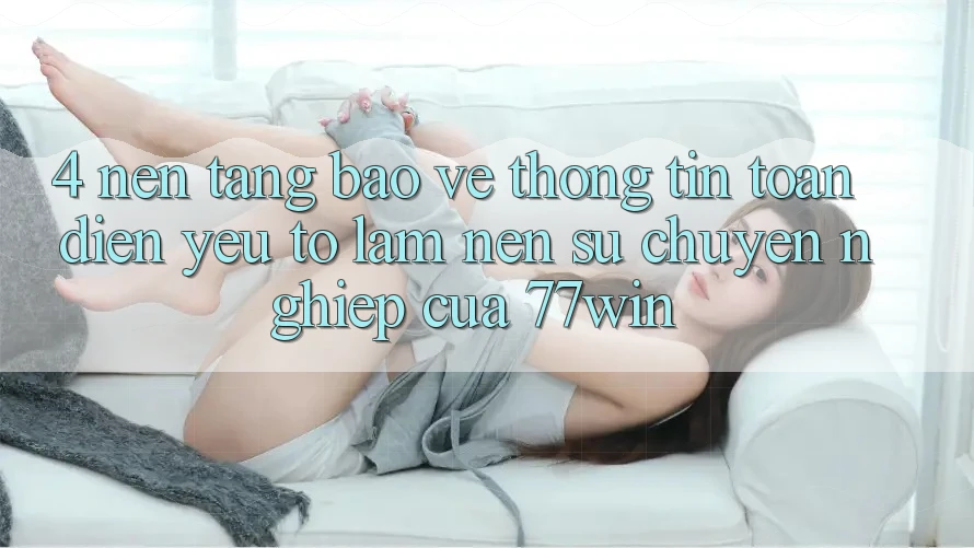 4. Nền tảng Bảo vệ thông tin Toàn Diện – Yếu Tố Làm Nên Sự Chuyên nghiệp Của 77win