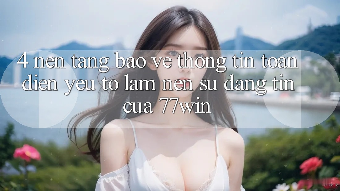 4. Nền tảng Bảo vệ thông tin Toàn Diện – Yếu Tố Làm Nên Sự Đáng tin Của 77win