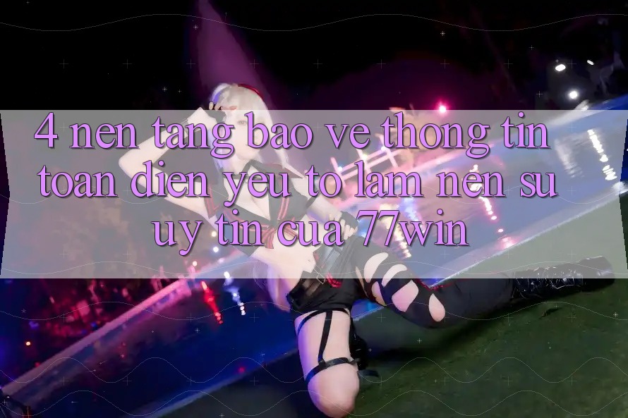 4. Nền tảng Bảo vệ thông tin Toàn Diện – Yếu Tố Làm Nên Sự Uy Tín Của 77win