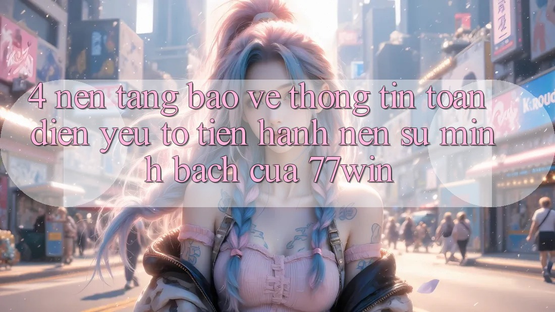 4. Nền tảng Bảo vệ thông tin Toàn Diện – Yếu Tố Tiến hành Nên Sự Minh bạch Của 77win